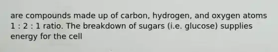 are compounds made up of carbon, hydrogen, and oxygen atoms 1 : 2 : 1 ratio. The breakdown of sugars (i.e. glucose) supplies energy for the cell