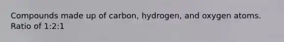 Compounds made up of carbon, hydrogen, and oxygen atoms. Ratio of 1:2:1