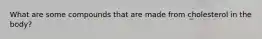 What are some compounds that are made from cholesterol in the body?