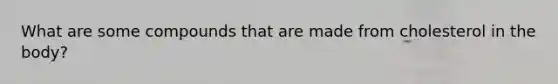 What are some compounds that are made from cholesterol in the body?