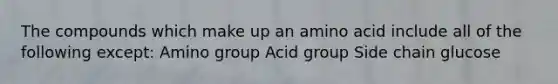 The compounds which make up an amino acid include all of the following except: Amino group Acid group Side chain glucose