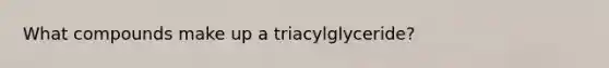 What compounds make up a triacylglyceride?