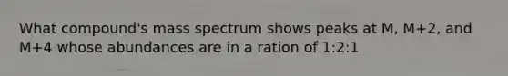 What compound's mass spectrum shows peaks at M, M+2, and M+4 whose abundances are in a ration of 1:2:1