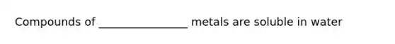 Compounds of ________________ metals are soluble in water