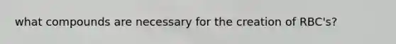 what compounds are necessary for the creation of RBC's?