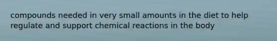 compounds needed in very small amounts in the diet to help regulate and support chemical reactions in the body