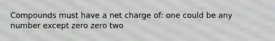 Compounds must have a net charge of: one could be any number except zero zero two