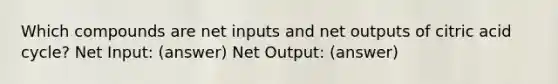 Which compounds are net inputs and net outputs of citric acid cycle? Net Input: (answer) Net Output: (answer)