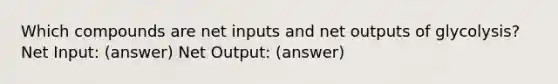 Which compounds are net inputs and net outputs of glycolysis? Net Input: (answer) Net Output: (answer)