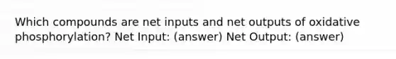 Which compounds are net inputs and net outputs of oxidative phosphorylation? Net Input: (answer) Net Output: (answer)