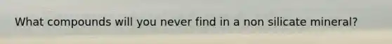 What compounds will you never find in a non silicate mineral?