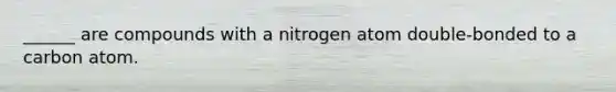 ______ are compounds with a nitrogen atom double-bonded to a carbon atom.