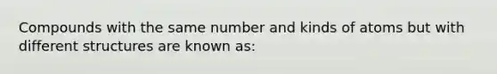 Compounds with the same number and kinds of atoms but with different structures are known as: