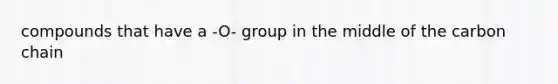 compounds that have a -O- group in the middle of the carbon chain