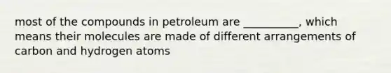 most of the compounds in petroleum are __________, which means their molecules are made of different arrangements of carbon and hydrogen atoms