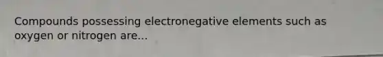 Compounds possessing electronegative elements such as oxygen or nitrogen are...