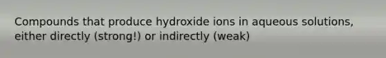 Compounds that produce hydroxide ions in aqueous solutions, either directly (strong!) or indirectly (weak)