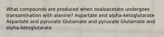 What compounds are produced when oxaloacetate undergoes transamination with alanine? Aspartate and alpha-ketoglutarate Aspartate and pyruvate Glutamate and pyruvate Glutamate and alpha-ketoglutarate