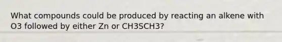 What compounds could be produced by reacting an alkene with O3 followed by either Zn or CH3SCH3?