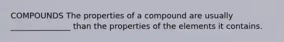 COMPOUNDS The properties of a compound are usually _______________ than the properties of the elements it contains.