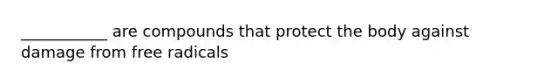 ___________ are compounds that protect the body against damage from free radicals