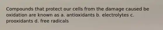 Compounds that protect our cells from the damage caused be oxidation are known as a. antioxidants b. electrolytes c. prooxidants d. free radicals