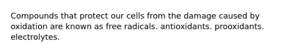 Compounds that protect our cells from the damage caused by oxidation are known as free radicals. antioxidants. prooxidants. electrolytes.