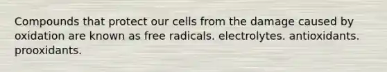 Compounds that protect our cells from the damage caused by oxidation are known as free radicals. electrolytes. antioxidants. prooxidants.