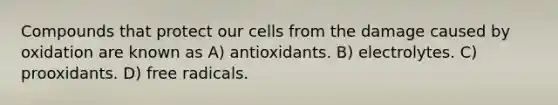 Compounds that protect our cells from the damage caused by oxidation are known as A) antioxidants. B) electrolytes. C) prooxidants. D) free radicals.