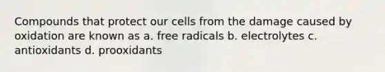 Compounds that protect our cells from the damage caused by oxidation are known as a. free radicals b. electrolytes c. antioxidants d. prooxidants