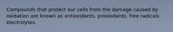 Compounds that protect our cells from the damage caused by oxidation are known as antioxidants. prooxidants. free radicals. electrolytes.