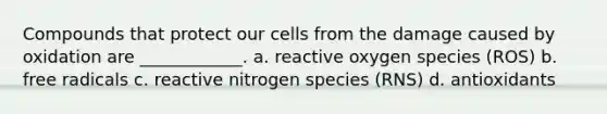 Compounds that protect our cells from the damage caused by oxidation are ____________. a. reactive oxygen species (ROS) b. free radicals c. reactive nitrogen species (RNS) d. antioxidants