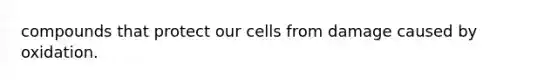 compounds that protect our cells from damage caused by oxidation.