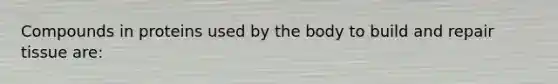 Compounds in proteins used by the body to build and repair tissue are: