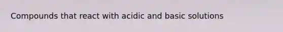 Compounds that react with acidic and basic solutions