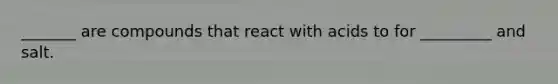 _______ are compounds that react with acids to for _________ and salt.