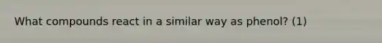 What compounds react in a similar way as phenol? (1)