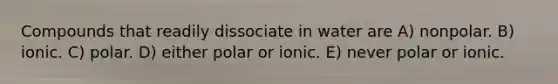 Compounds that readily dissociate in water are A) nonpolar. B) ionic. C) polar. D) either polar or ionic. E) never polar or ionic.