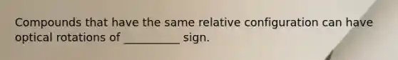 Compounds that have the same relative configuration can have optical rotations of __________ sign.