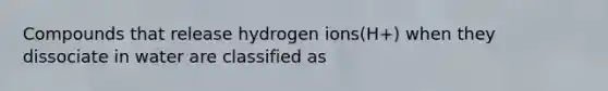 Compounds that release hydrogen ions(H+) when they dissociate in water are classified as