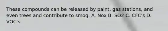 These compounds can be released by paint, gas stations, and even trees and contribute to smog. A. Nox B. SO2 C. CFC's D. VOC's