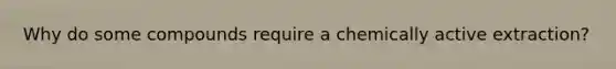 Why do some compounds require a chemically active extraction?