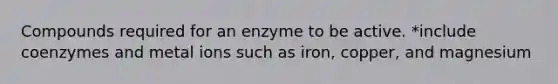 Compounds required for an enzyme to be active. *include coenzymes and metal ions such as iron, copper, and magnesium