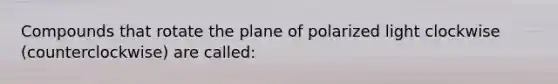 Compounds that rotate the plane of polarized light clockwise (counterclockwise) are called: