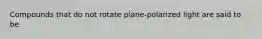 Compounds that do not rotate plane-polarized light are said to be