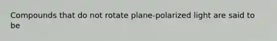 Compounds that do not rotate plane-polarized light are said to be