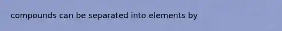 compounds can be separated into elements by