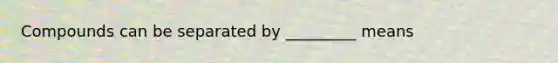 Compounds can be separated by _________ means