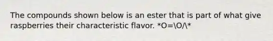 The compounds shown below is an ester that is part of what give raspberries their characteristic flavor. *O=O/*