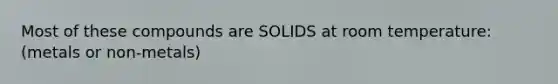 Most of these compounds are SOLIDS at room temperature: (metals or non-metals)